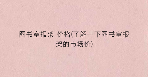 图书室报架 价格(了解一下图书室报架的市场价)